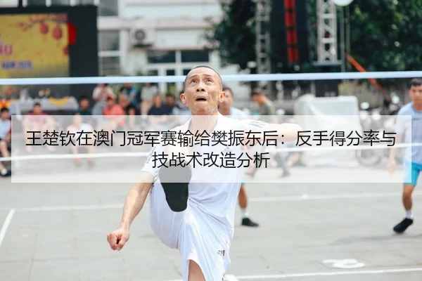 王楚钦在澳门冠军赛输给樊振东后：反手得分率与技战术改造分析