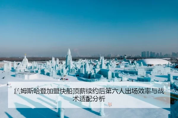 詹姆斯哈登加盟快船顶薪续约后第六人出场效率与战术适配分析